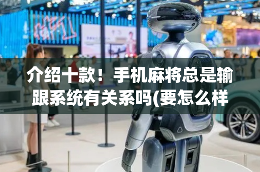 介绍十款！手机麻将总是输跟系统有关系吗(要怎么样拿到好牌)