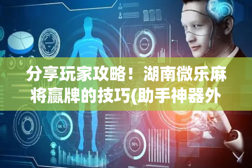 分享玩家攻略！湖南微乐麻将赢牌的技巧(助手神器外辅工具)