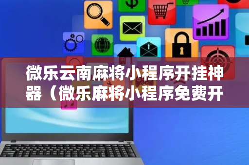 微乐云南麻将小程序开挂神器（微乐麻将小程序免费开挂）
