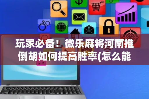 玩家必备！微乐麻将河南推倒胡如何提高胜率(怎么能让胜率高)
