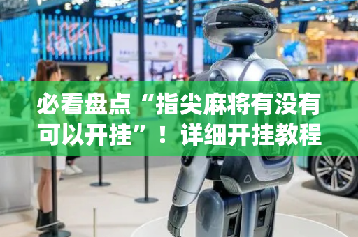 必看盘点“指尖麻将有没有可以开挂”！详细开挂教程（确实真的有挂)-抖音