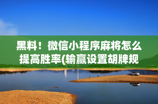 黑料！微信小程序麻将怎么提高胜率(输赢设置胡牌规律)