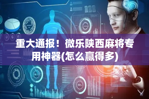 重大通报！微乐陕西麻将专用神器(怎么赢得多)