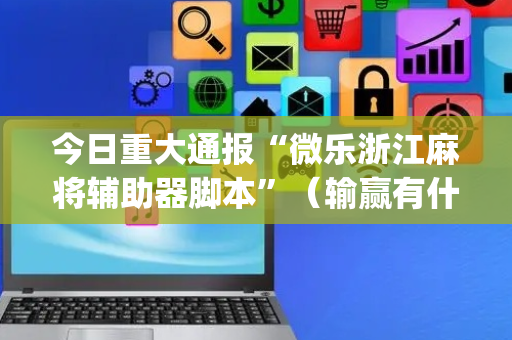 今日重大通报“微乐浙江麻将辅助器脚本”（输赢有什么规律)