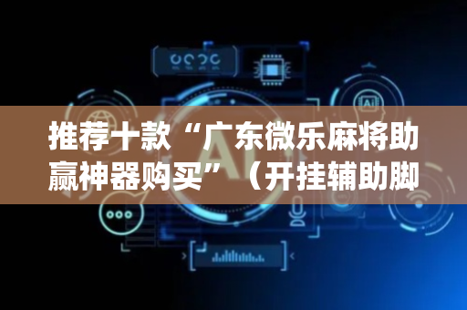 推荐十款“广东微乐麻将助赢神器购买”（开挂辅助脚本)