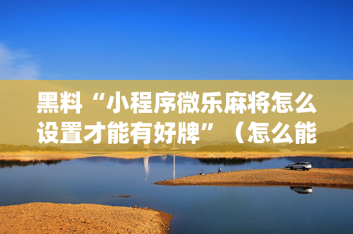 黑料“小程序微乐麻将怎么设置才能有好牌”（怎么能得到好牌)
