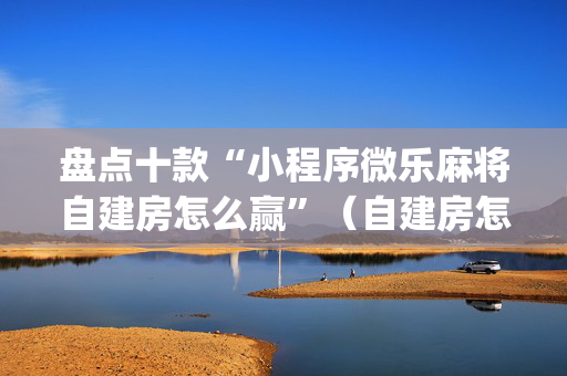 盘点十款“小程序微乐麻将自建房怎么赢”（自建房怎么赢)