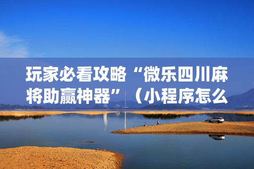 玩家必看攻略“微乐四川麻将助赢神器”（小程序怎么才会赢)