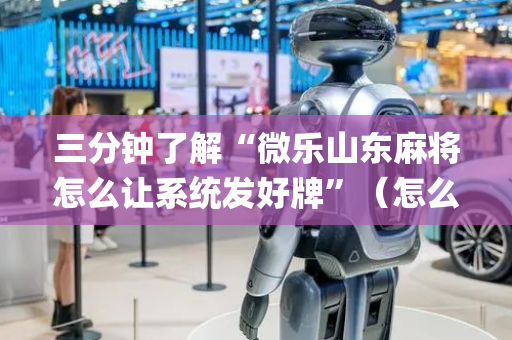 三分钟了解“微乐山东麻将怎么让系统发好牌”（怎么能让牌好一点)