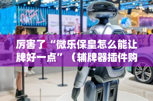 厉害了“微乐保皇怎么能让牌好一点”（辅牌器插件购买)