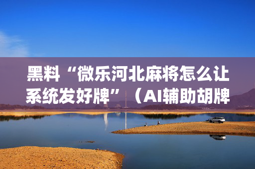 黑料“微乐河北麻将怎么让系统发好牌”（AI辅助胡牌规则)