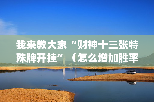 我来教大家“财神十三张特殊牌开挂”（怎么增加胜率)
