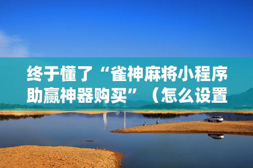 终于懂了“雀神麻将小程序助赢神器购买”（怎么设置才能赢)