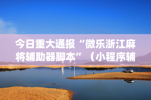 今日重大通报“微乐浙江麻将辅助器脚本”（小程序辅助软件)