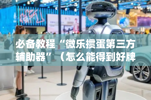 必备教程“微乐掼蛋第三方辅助器”（怎么能得到好牌)