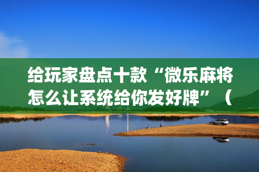 给玩家盘点十款“微乐麻将怎么让系统给你发好牌”（开挂神器下载)