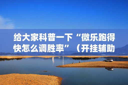 给大家科普一下“微乐跑得快怎么调胜率”（开挂辅助脚本)