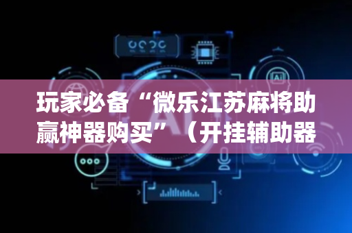 玩家必备“微乐江苏麻将助赢神器购买”（开挂辅助器脚本)