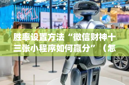 胜率设置方法“微信财神十三张小程序如何赢分”（怎么让系统给你发好牌)