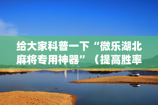 给大家科普一下“微乐湖北麻将专用神器”（提高胜率软件)