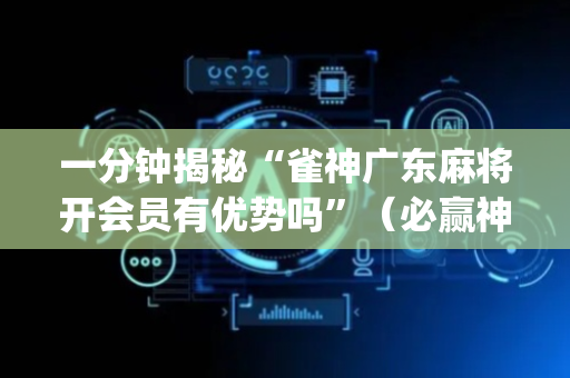 一分钟揭秘“雀神广东麻将开会员有优势吗”（必赢神器免费安装)