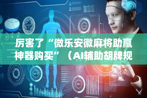 厉害了“微乐安徽麻将助赢神器购买”（AI辅助胡牌规则)