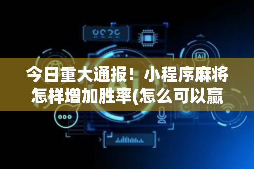 今日重大通报！小程序麻将怎样增加胜率(怎么可以赢)