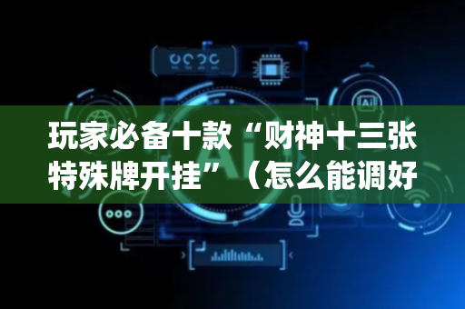 玩家必备十款“财神十三张特殊牌开挂”（怎么能调好牌)