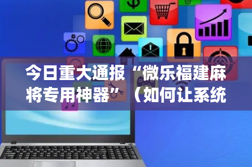 今日重大通报“微乐福建麻将专用神器”（如何让系统发好牌)