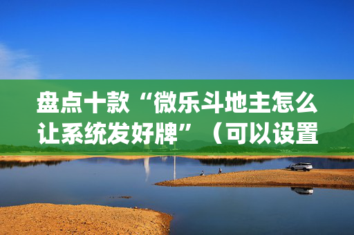 盘点十款“微乐斗地主怎么让系统发好牌”（可以设置输赢吗)