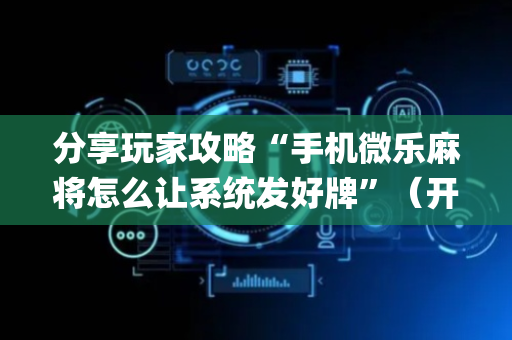 分享玩家攻略“手机微乐麻将怎么让系统发好牌”（开挂神器下载)
