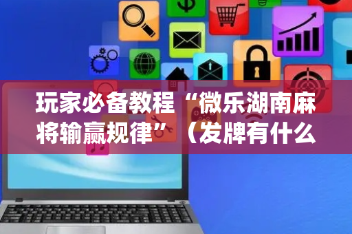玩家必备教程“微乐湖南麻将输赢规律”（发牌有什么规律吗)