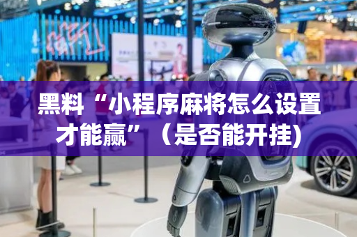 黑料“小程序麻将怎么设置才能赢”（是否能开挂)
