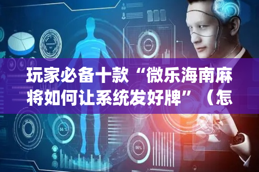 玩家必备十款“微乐海南麻将如何让系统发好牌”（怎么提高胜率)