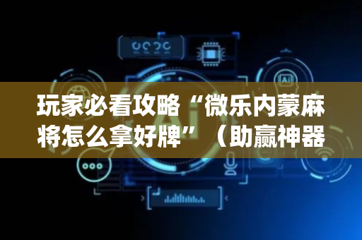 玩家必看攻略“微乐内蒙麻将怎么拿好牌”（助赢神器)