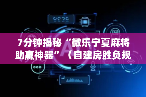 7分钟揭秘“微乐宁夏麻将助赢神器”（自建房胜负规律)