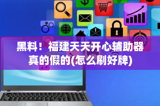 黑料！福建天天开心辅助器真的假的(怎么刷好牌)