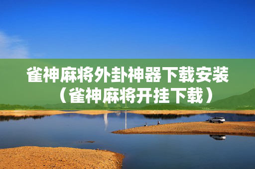 雀神麻将外卦神器下载安装（雀神麻将开挂下载）