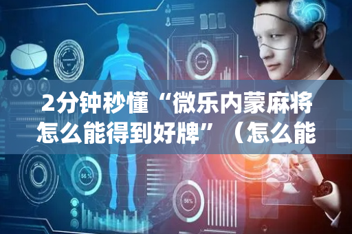 2分钟秒懂“微乐内蒙麻将怎么能得到好牌”（怎么能调好牌)