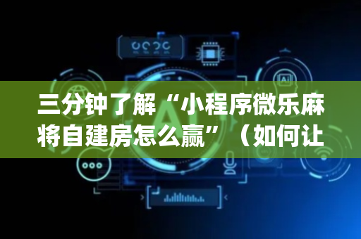 三分钟了解“小程序微乐麻将自建房怎么赢”（如何让系统发好牌)