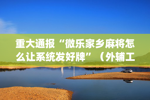 重大通报“微乐家乡麻将怎么让系统发好牌”（外辅工具)