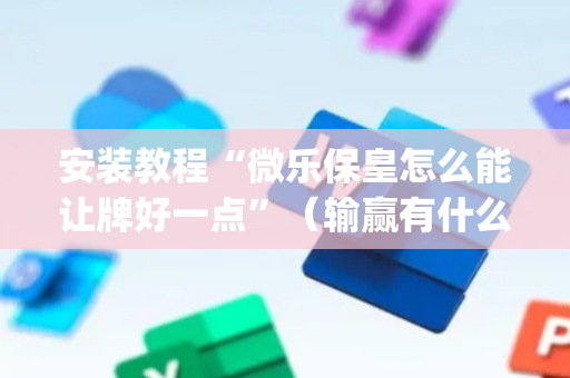 安装教程“微乐保皇怎么能让牌好一点”（输赢有什么规律)