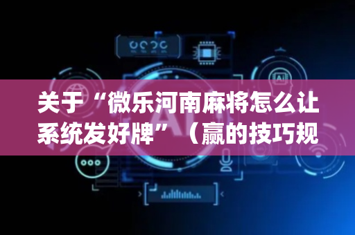 关于“微乐河南麻将怎么让系统发好牌”（赢的技巧规律)