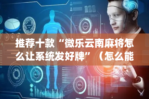 推荐十款“微乐云南麻将怎么让系统发好牌”（怎么能得到好牌)