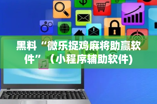 黑料“微乐捉鸡麻将助赢软件”（小程序辅助软件)