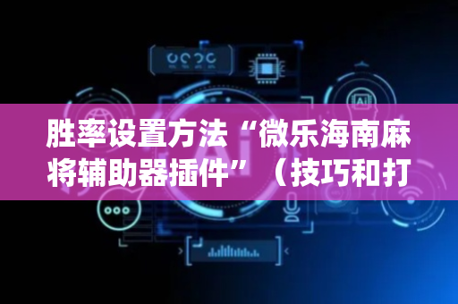 胜率设置方法“微乐海南麻将辅助器插件”（技巧和打好牌方法)