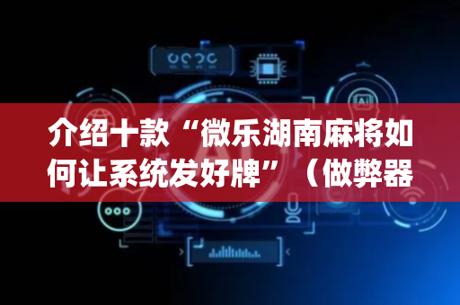 介绍十款“微乐湖南麻将如何让系统发好牌”（做弊器软件下载)
