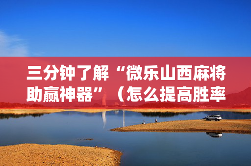 三分钟了解“微乐山西麻将助赢神器”（怎么提高胜率)