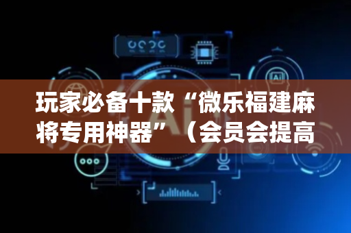 玩家必备十款“微乐福建麻将专用神器”（会员会提高胜率吗)