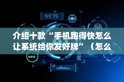 介绍十款“手机跑得快怎么让系统给你发好牌”（怎么让系统给自己好牌)